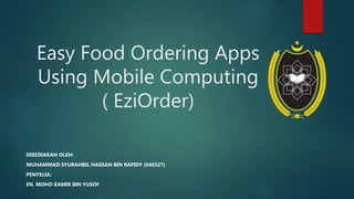Easy Food Ordering Apps
Using Mobile Computing
( EziOrder)
DISEDIAKAN OLEH:
MUHAMMAD SYURAHBIL HASSAN BIN RAFIDY (040327)
PENYELIA:
EN. MOHD KAMIR BIN YUSOF
 