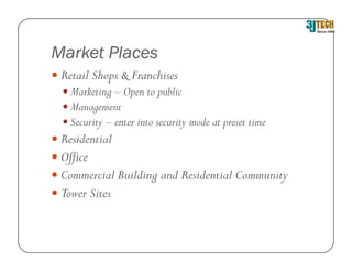 Market Places
 Retail Shops & Franchises
   Marketing – Open to public
   Management
   Security – enter into security mode at preset time
 Residential
 Office
 Commercial Building and Residential Community
 Tower Sites
 