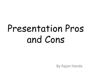 Presentation Pros
    and Cons

          By Rajan Handa
 