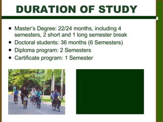 Master’s Degree: 22/24 months, including 4 semesters, 2 short and 1 long semester break Doctoral students: 36 months (6 Semesters) Diploma program: 2 Semesters Certificate program: 1 Semester DURATION OF STUDY 