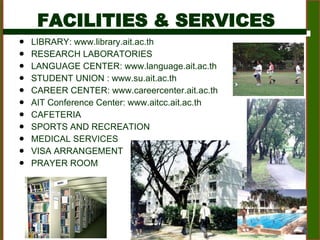 FACILITIES & SERVICES LIBRARY: www.library.ait.ac.th RESEARCH LABORATORIES LANGUAGE CENTER: www.language.ait.ac.th STUDENT UNION : www.su.ait.ac.th CAREER CENTER: www.careercenter.ait.ac.th AIT Conference Center: www.aitcc.ait.ac.th CAFETERIA SPORTS AND RECREATION MEDICAL SERVICES VISA ARRANGEMENT  PRAYER ROOM 