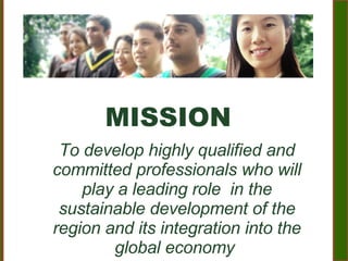 MISSION To develop highly qualified and committed professionals who will play a leading role  in the sustainable development of the region and its integration into the global economy   