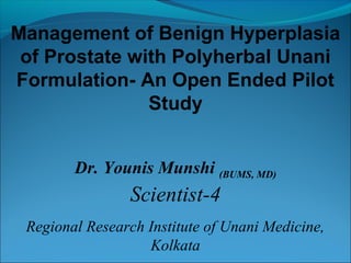 Management of Benign Hyperplasia
of Prostate with Polyherbal Unani
Formulation- An Open Ended Pilot
Study
Dr. Younis Munshi (BUMS, MD)
Scientist-4
Regional Research Institute of Unani Medicine,
Kolkata
 