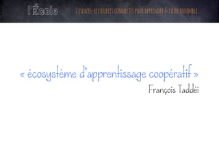 l’École 2espaces-ressourcesconnectéspourapprendre&faireensemble
	
	
« écosystème d’apprentissage coopératif »
FrançoisTaddéi
 