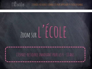 Zoomsurl’école
L’espace-ressourceinnovantpourles4-18ans
l’École 2espaces-ressourcesconnectéspourapprendre&faireensemble
 