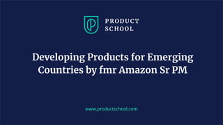 www.productschool.com
Developing Products for Emerging
Countries by fmr Amazon Sr PM
 