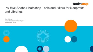 PS 103: Adobe Photoshop Tools and Filters for Nonprofits
and Libraries
Wes Holing
Senior Web Content Developer
December 8, 2016
 