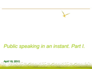 Public speaking in an instant. Part I. April 18, 2010 