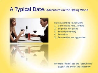 A Typical Date: Adventures in the Dating WorldRules According To Ask Men: Go the extra mile….or twoBe polite, not pushyBe complimentaryBe curiousBe assertive, not aggressive For more “Rules” see the “useful links” page at the end of the slideshow