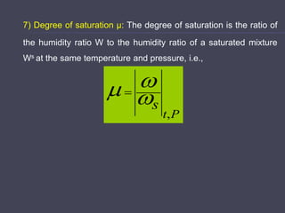 7) Degree of saturation μ: The degree of saturation is the ratio of
the humidity ratio W to the humidity ratio of a saturated mixture
Ws at the same temperature and pressure, i.e.,
P
t
s
,


 
 
