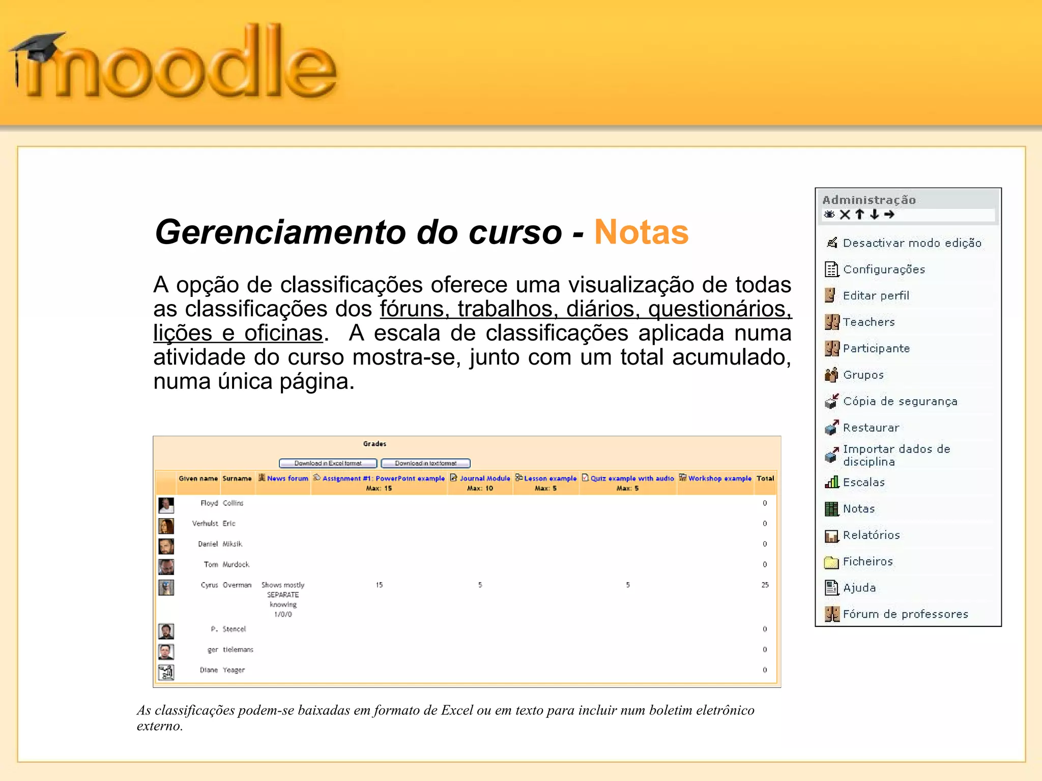 Gerenciamento do curso - Notas
A opção de classificações oferece uma visualização de todas
as classificações dos fóruns, trabalhos, diários, questionários,
lições e oficinas. A escala de classificações aplicada numa
atividade do curso mostra-se, junto com um total acumulado,
numa única página.
As classificações podem-se baixadas em formato de Excel ou em texto para incluir num boletim eletrônico
externo.
 