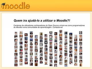 Quem ira ajudá-lo a utilizar o Moodle?!
Centenas de utilizadores conhecedores do Open Source uniram-se como programadores
do Moodle numa comunidade de aprendizagem. Contacte-os!
 