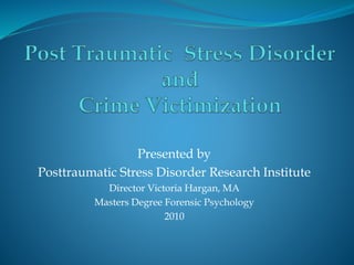 Presented by
Posttraumatic Stress Disorder Research Institute
Director Victoria Hargan, MA
Masters Degree Forensic Psychology
2010
 