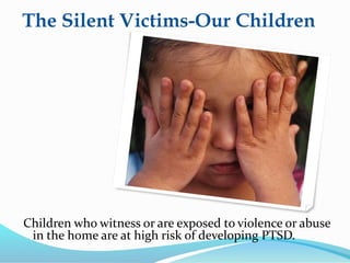 The Silent Victims-Our Children
Children who witness or are exposed to violence or abuse
in the home are at high risk of developing PTSD.
 