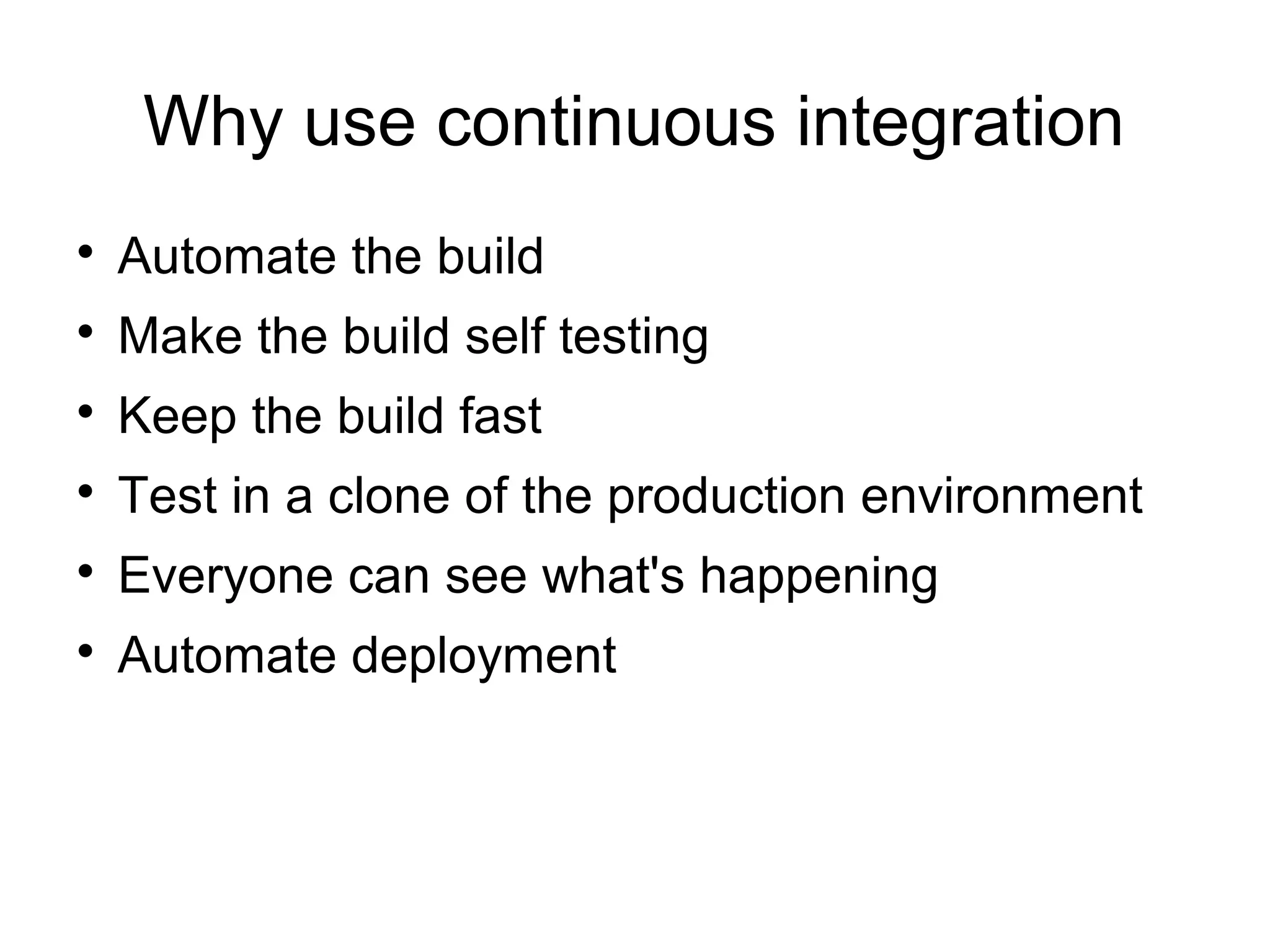 Why use continuous integration

    Automate the build

    Make the build self testing

    Keep the build fast

    Test in a clone of the production environment

    Everyone can see what's happening

    Automate deployment
 