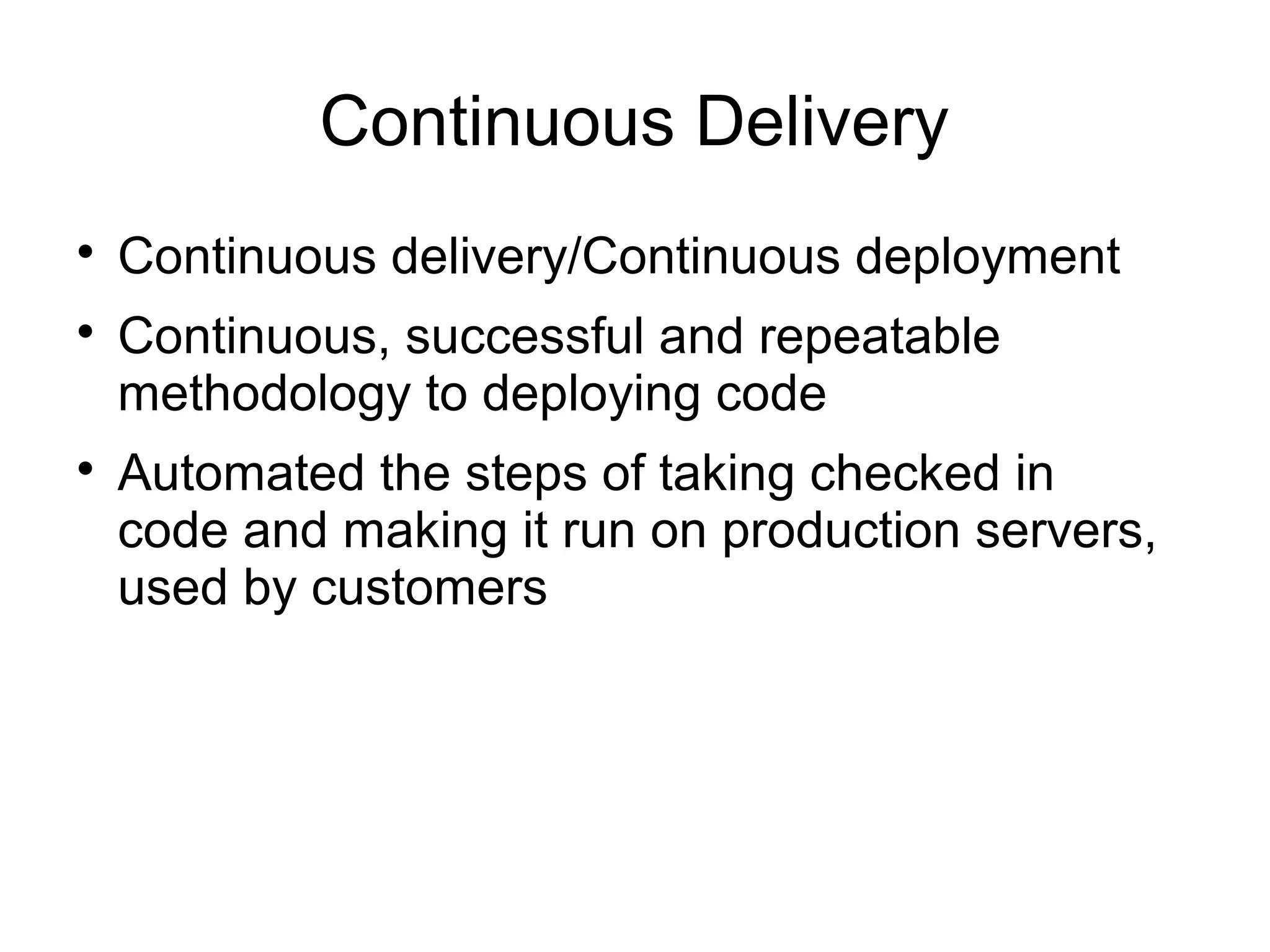 Continuous Delivery

    Continuous delivery/Continuous deployment

    Continuous, successful and repeatable
    methodology to deploying code

    Automated the steps of taking checked in
    code and making it run on production servers,
    used by customers
 