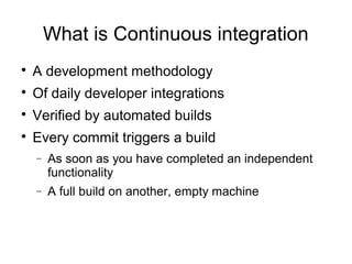 What is Continuous integration

    A development methodology

    Of daily developer integrations

    Verified by automated builds

    Every commit triggers a build
    −   As soon as you have completed an independent
        functionality
    −   A full build on another, empty machine
 
