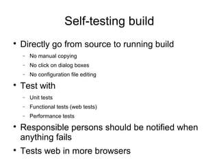 Self-testing build

    Directly go from source to running build
    −   No manual copying
    −   No click on dialog boxes
    −   No configuration file editing

    Test with
    −   Unit tests
    −   Functional tests (web tests)
    −   Performance tests

    Responsible persons should be notified when
    anything fails

    Tests web in more browsers
 