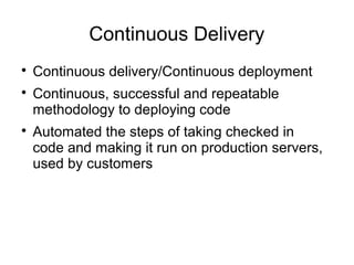 Continuous Delivery

    Continuous delivery/Continuous deployment

    Continuous, successful and repeatable
    methodology to deploying code

    Automated the steps of taking checked in
    code and making it run on production servers,
    used by customers
 