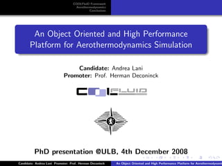 COOLFluiD Framework
                                   Aerothermodynamics
                                           Conclusions




        An Object Oriented and High Performance
       Platform for Aerothermodynamics Simulation

                                Candidate: Andrea Lani
                            Promoter: Prof. Herman Deconinck




          PhD presentation @ULB, 4th December 2008
Candidate: Andrea Lani Promoter: Prof. Herman Deconinck   An Object Oriented and High Performance Platform for Aerothermodynami
 