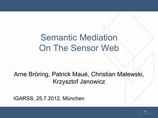 Semantic Mediation
On The Sensor Web
Arne Bröring, Patrick Maué, Christian Malewski,
Krzysztof Janowicz
IGARSS, 25.7.2012, München
 