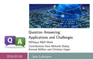 Question Answering:
Applications and Challenges
WDAqua R&D Week
Contributions from Mohnish Dubey,
Konrad H¨oﬀner and Christina Unger
2016-02-09 Jens Lehmann
 