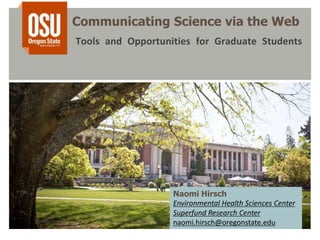 Communicating Science via the Web
Tools and Opportunities for Graduate Students
Naomi Hirsch
Environmental Health Sciences Center
Superfund Research Center
naomi.hirsch@oregonstate.edu
 
