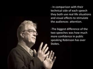- In comparison with their
technical side of each speech
they both use real life situations
and visual effects to stimulate
the audiences attention.

-The biggest difference of the
two speeches was how much
more confidence in public
speaking Robinson has over
Stokes.
 