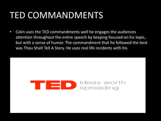TED COMMANDMENTS
• Colin uses the TED commandments well he engages the audiences
  attention throughout the entire speech ...