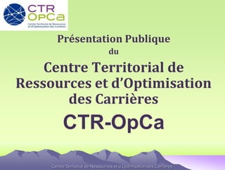 Présentation Publique
                                   du

    Centre Territorial de
Ressources et d’Optimisation
       des Carrières
          CTR-OpCa
     Centre Territorial de Ressources et d’Optimisation des Carrières
 