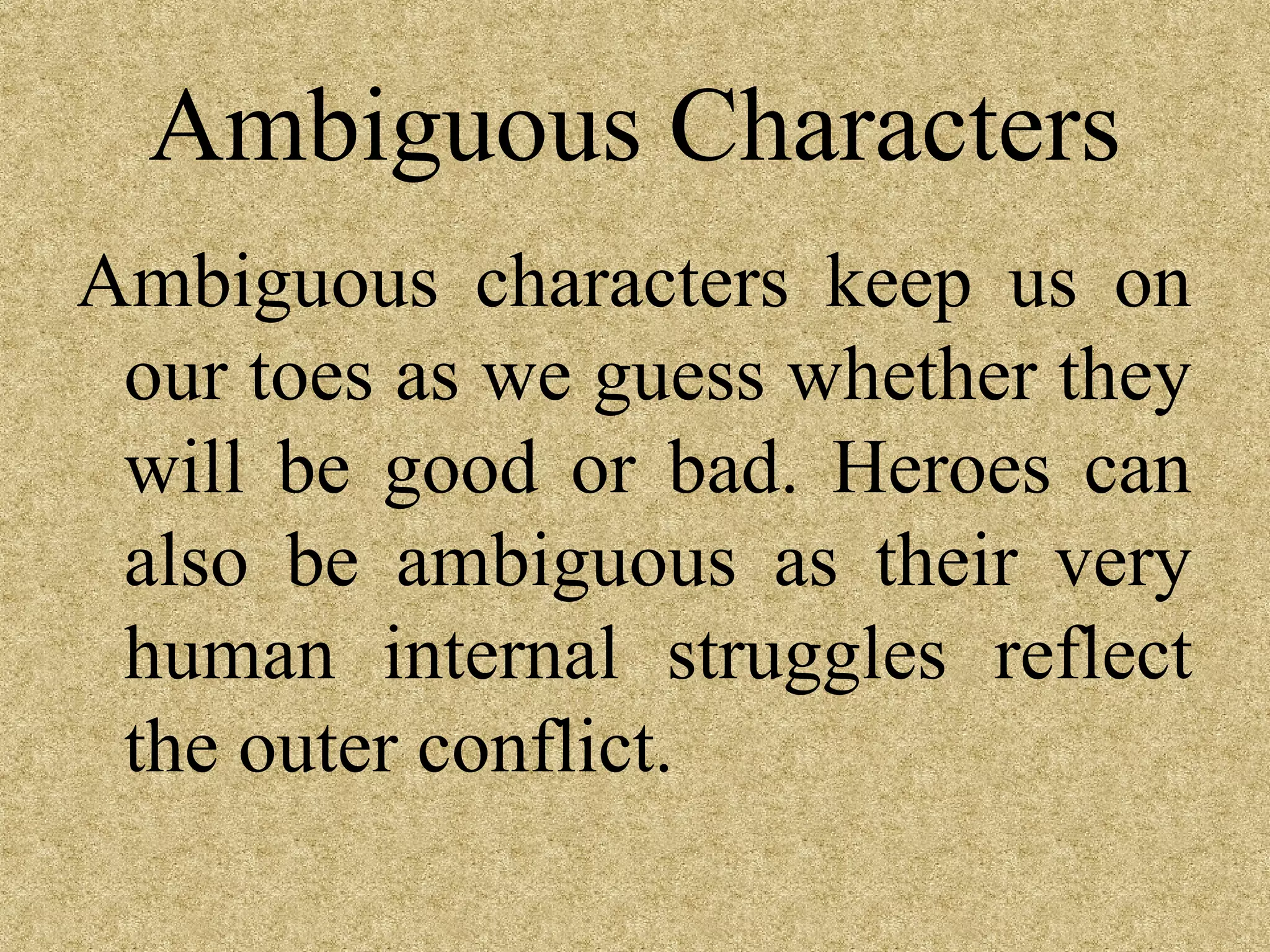 Ambiguous Characters
Ambiguous characters keep us on
 our toes as we guess whether they
 will be good or bad. Heroes can
 also be ambiguous as their very
 human internal struggles reflect
 the outer conflict.
 