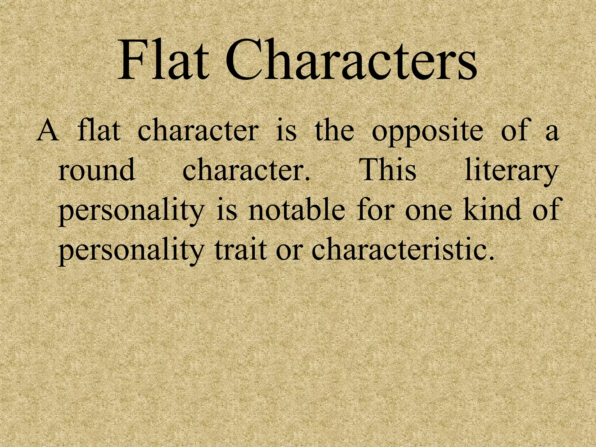 Flat Characters
A flat character is the opposite of a
 round character. This literary
 personality is notable for one kind of
 personality trait or characteristic.
 