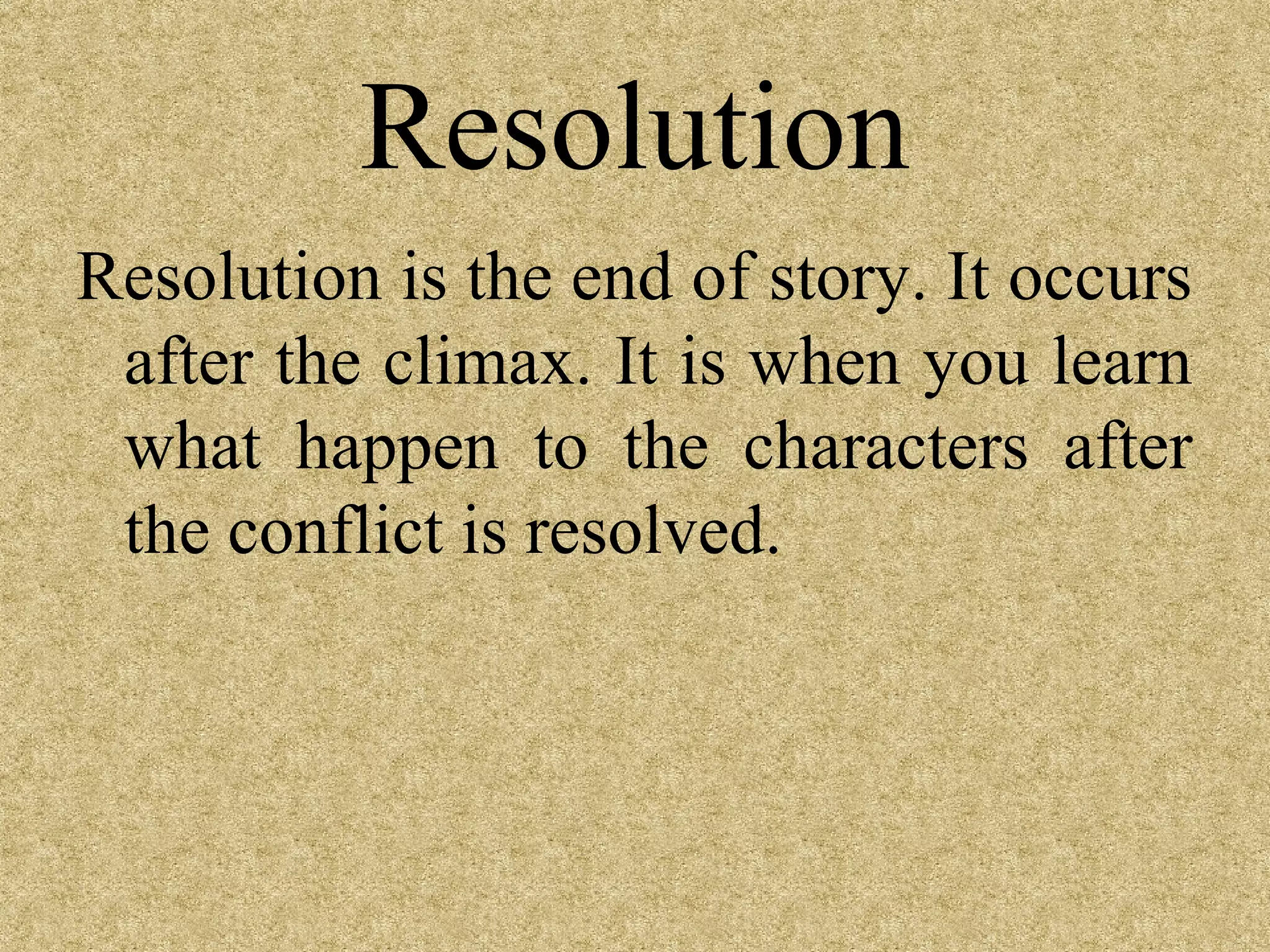 Resolution
Resolution is the end of story. It occurs
 after the climax. It is when you learn
 what happen to the characters after
 the conflict is resolved.
 