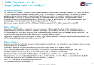 Tout droit réservé - CIPE 2015 - www.CIPE.fr
9
Guide d'animation : extrait
étape "définir la situation de départ"
A) Quelle est la situation ?
Les informations "initiales" contenues dans le dossier participant ne sont pas nombreuses, mais elles sont toutes précieuses.
Les participants ne perçoivent pas tous de la même façon ces informations. Certains retiennent par exemple qu'il existe
globalement un problème et qu'il est question de chauffeurs. Avant même de connaître précisément le problème, ils
décideront de la cause (les chauffeurs par exemple) et proposent une solution. D'autres participants font d'autres
propositions. Les discussions désorganisées qui s'établissent à l'issue de la distribution des "informations initiales" sont
l'occasion pour l'animateur de montrer le besoin d'une méthode de travail.
L'animateur propose l'adoption de "La méthode de résolution de problème" et affiche la planche murale PSR.
B) Quel est l'objectif ?
La tentation est ici de céder à la curiosité et de demander, sans réflexion approfondie préalable, des informations
complémentaires sur tel ou tel aspect du problème qui intrigue : les chauffeurs, les clients, etc. Est-ce bien l'objectif ?
Les informations à la disposition des participants sont nombreuses (l'animateur indique le nombre de 78 "fiches info"). Est-
ce bien le moment de se précipiter sans discernement sur toutes les informations ?
L'animateur montre que clarifier la situation de départ est le premier impératif. Il demande aux participants de répondre (en
utilisant un outil) à la question : Que sait-on exactement ?
C) Quel outil utiliser ?
Laisser les participants rechercher quel est l'outil approprié. Ils se réfèreront à la présentation générale de la méthode et des
outils de résolution de problème.
L'animateur demande aux participants d'expliquer leur choix pour vérifier qu'ils ont bien compris.
L'outil recherché doit constituer le support efficace pour atteindre l'objectif de cette première étape, c'est-à-dire :
Identifier les données contenues dans "le dossier du participant" (que sait-on exactement ?)
Déterminer quelles informations font défaut pour pouvoir traiter le problème (qu'a-t-on besoin de savoir ?).
Peu de données numériques étant disponibles à ce stade, l'outil recherché doit être efficace pour aider à extraire du texte
distribué aux participant: les données verbales qui répondent à l'objectif.
L'outil QQOQCP permet de poser les bonnes questions.
Les équipes prennent une feuille QQOQCP.
 