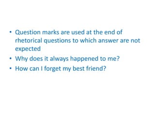 • Question marks are used at the end of
rhetorical questions to which answer are not
expected
• Why does it always happened to me?
• How can I forget my best friend?
 