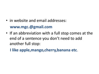 • in website and email addresses:
www.mgc.@gmail.com
• If an abbreviation with a full stop comes at the
end of a sentence you don’t need to add
another full stop:
I like apple,mango,cherry,banana etc.
 