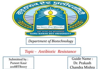 Department of Biotechnology
Topic - Antibiotic Resistance
Submitted by :
Puneet Kaur
2018BTB0017
Guide Name :
Dr. Prakash
Chandra Mishra
 
