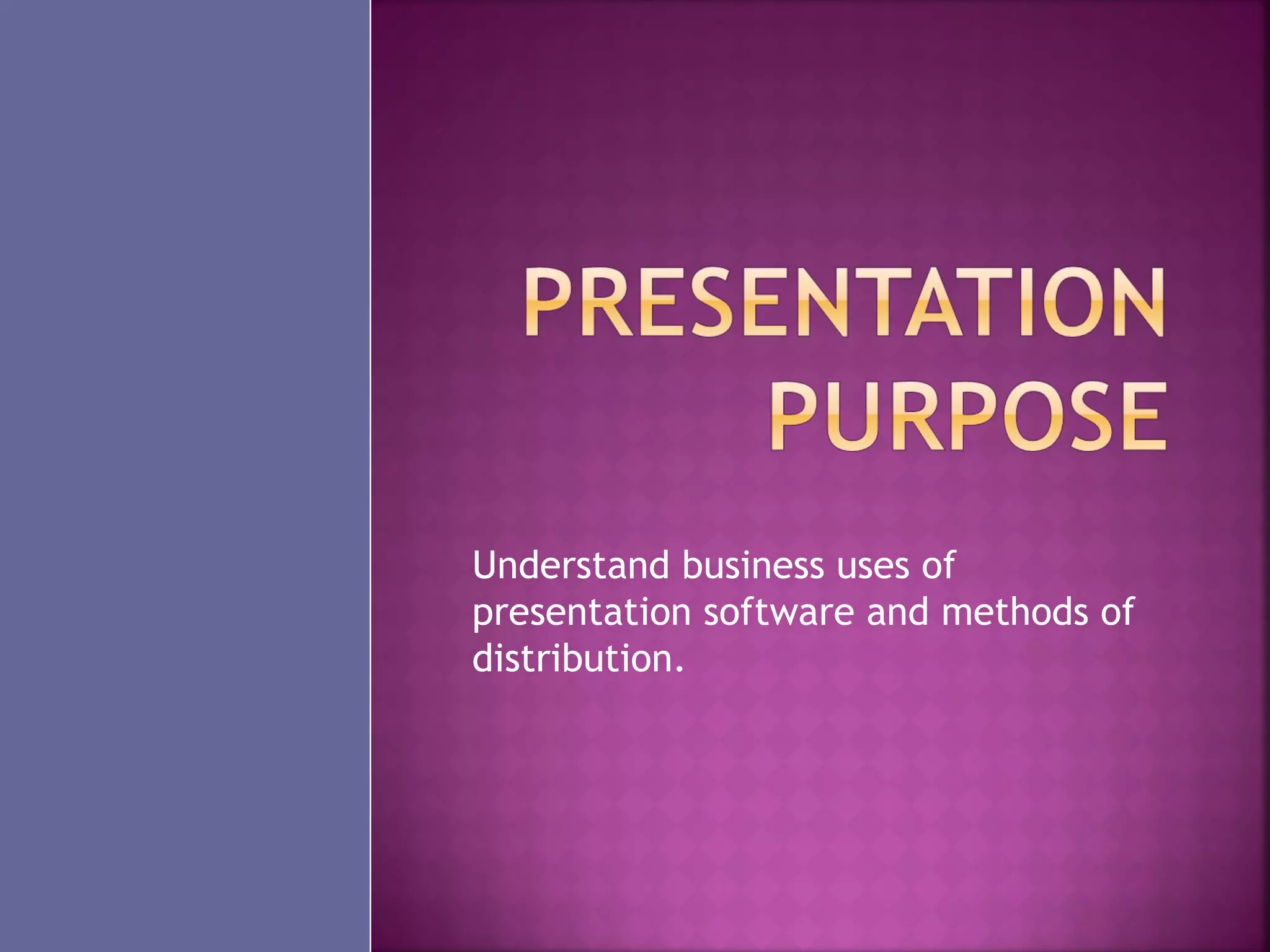 Understand business uses of
presentation software and methods of
distribution.