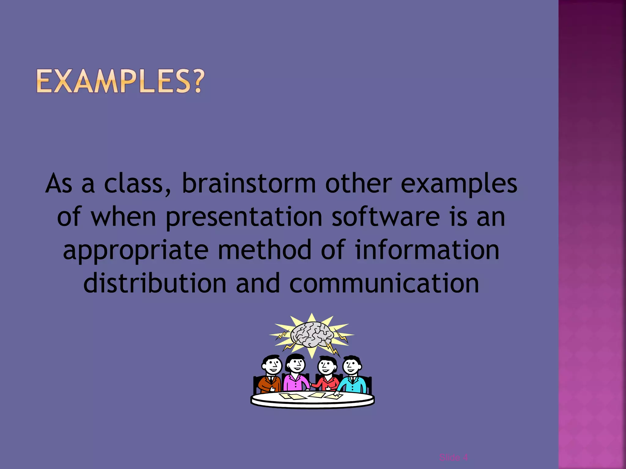As a class, brainstorm other examples
of when presentation software is an
appropriate method of information
distribution and communication
Slide 4