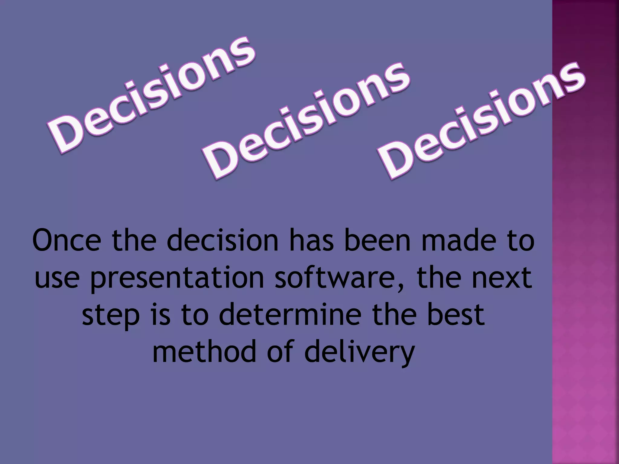 Once the decision has been made to
use presentation software, the next
step is to determine the best
method of delivery