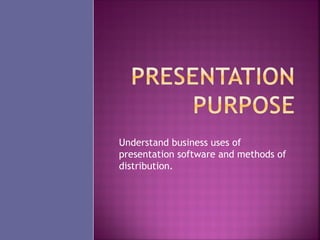 Understand business uses of
presentation software and methods of
distribution.
 