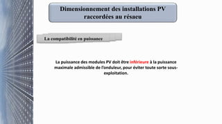 La compatibilité en puissance
La puissance des modules PV doit être inférieure à la puissance
maximale admissible de l’onduleur, pour éviter toute sorte sous-
exploitation.
Dimensionnement des installations PV
raccordées au résaeu
 