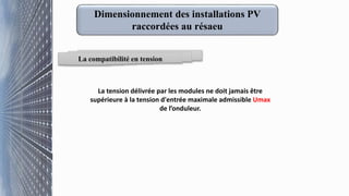 La compatibilité en tension
La tension délivrée par les modules ne doit jamais être
supérieure à la tension d'entrée maximale admissible Umax
de l’onduleur.
Dimensionnement des installations PV
raccordées au résaeu
 