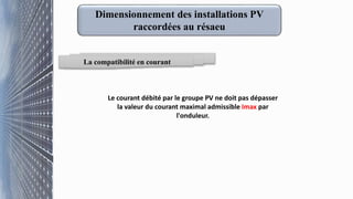 La compatibilité en courant
Le courant débité par le groupe PV ne doit pas dépasser
la valeur du courant maximal admissible Imax par
l'onduleur.
Dimensionnement des installations PV
raccordées au résaeu
 