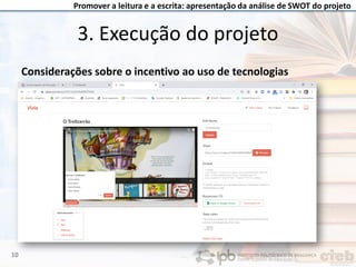 Promover a leitura e a escrita: apresentação da análise de SWOT do projeto
Considerações sobre o incentivo ao uso de tecnologias
3. Execução do projeto
10
 