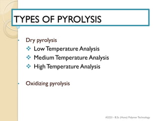 TYPES OF PYROLYSIS
• Dry pyrolysis
 Low Temperature Analysis
 MediumTemperature Analysis
 High Temperature Analysis
• Oxidizing pyrolysis
AS223 - B.Sc (Hons) Polymer Technology
 