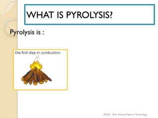 WHAT IS PYROLYSIS?
Pyrolysis is :
AS223 - B.Sc (Hons) Polymer Technology
 