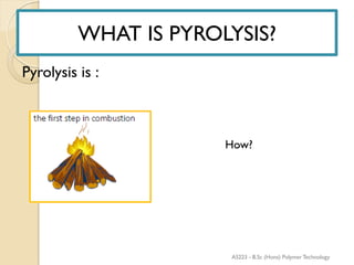 WHAT IS PYROLYSIS?
Pyrolysis is :
How?
WHAT IS PYROLYSIS?
AS223 - B.Sc (Hons) Polymer Technology
 