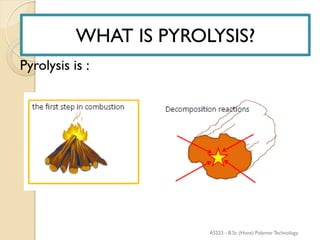 WHAT IS PYROLYSIS?
Pyrolysis is :
WHAT IS PYROLYSIS?
AS223 - B.Sc (Hons) Polymer Technology
 