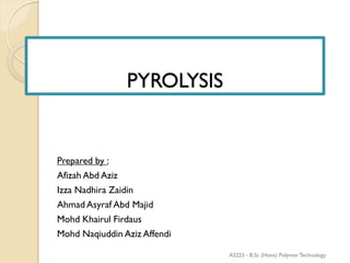 PYROLYSIS
Prepared by :
Afizah Abd Aziz
Izza Nadhira Zaidin
Ahmad Asyraf Abd Majid
Mohd Khairul Firdaus
Mohd Naqiuddin Aziz Affendi
AS223 - B.Sc (Hons) Polymer Technology
 